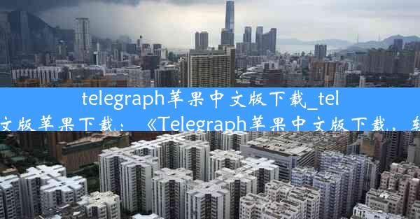 telegraph苹果中文版下载_telegreat中文版苹果下载：《Telegraph苹果中文版下载，轻松获取》