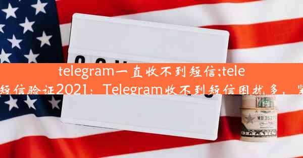 telegram一直收不到短信;telegram收不到短信验证2021：Telegram收不到短信困扰多，紧急解决攻略