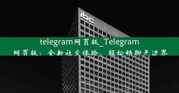 telegram网页版_Telegram网页版：全新社交体验，轻松畅聊无边界