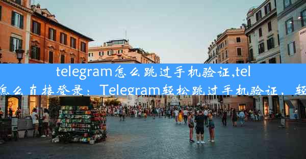 telegram怎么跳过手机验证,telegram怎么直接登录：Telegram轻松跳过手机验证，轻松登录