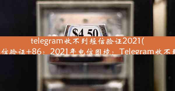 telegram收不到短信验证2021(telegram收不到短信验证+86：2021年电信困境：Telegram收不到