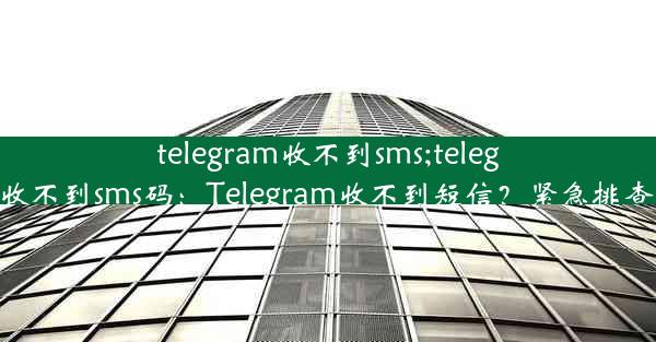 telegram收不到sms;telegram收不到sms码：Telegram收不到短信？紧急排查指南