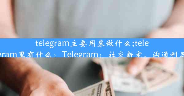 telegram主要用来做什么;telegram里有什么：Telegram：社交新宠，沟通利器