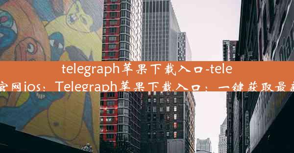 telegraph苹果下载入口-telegreat下载官网ios：Telegraph苹果下载入口：一键获取最新资讯神器