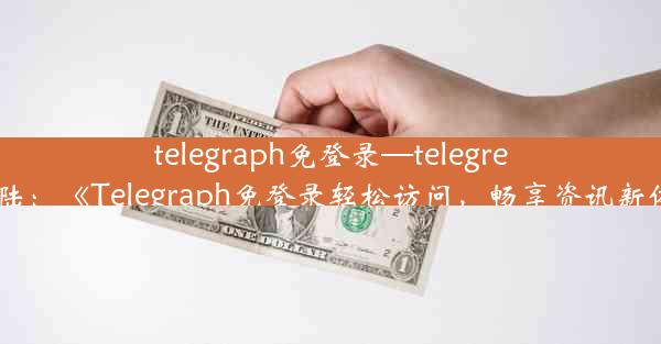 telegraph免登录—telegreat登陆：《Telegraph免登录轻松访问，畅享资讯新体验》