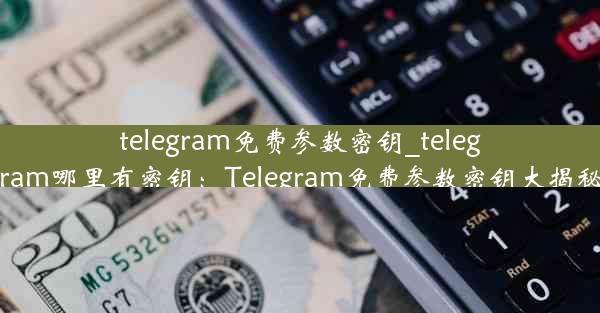 telegram免费参数密钥_telegram哪里有密钥：Telegram免费参数密钥大揭秘