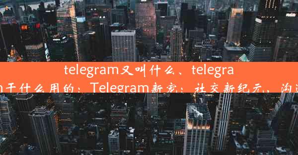 telegram又叫什么、telegram干什么用的：Telegram新宠：社交新纪元，沟通