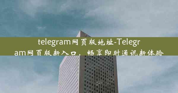 telegram网页版地址-Telegram网页版新入口，畅享即时通讯新体验