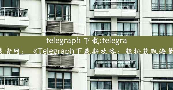 telegraph 下载;telegraph下载官网：《Telegraph下载新攻略：轻松获取海量资源》