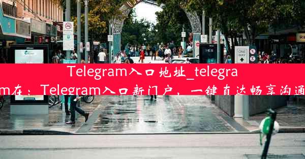 Telegram入口地址_telegram在：Telegram入口新门户，一键直达畅享沟通