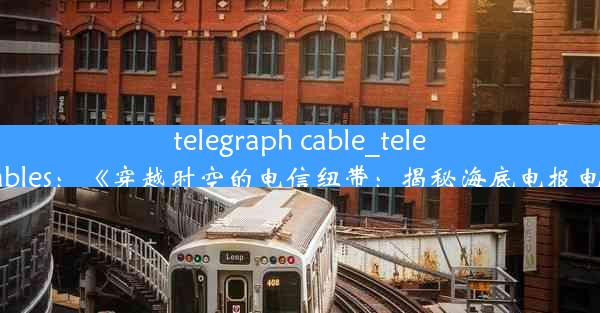 telegraph cable_telegraph cables：《穿越时空的电信纽带：揭秘海底电报电缆传奇》