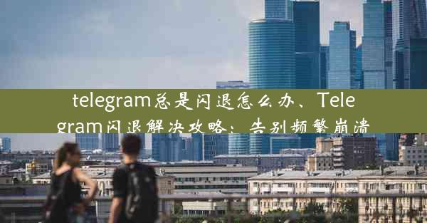 telegram总是闪退怎么办、Telegram闪退解决攻略：告别频繁崩溃