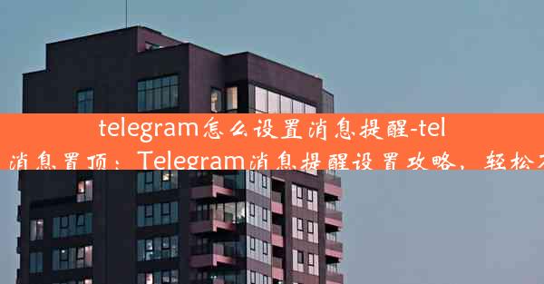 telegram怎么设置消息提醒-telegram怎么设置消息置顶：Telegram消息提醒设置攻略，轻松不错过重要信息