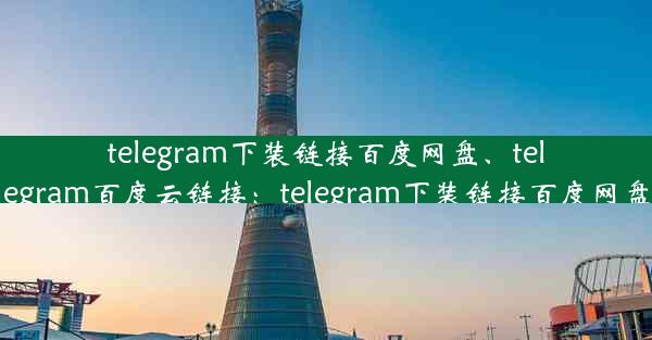 telegram下装链接百度网盘、telegram百度云链接：telegram下装链接百度网盘