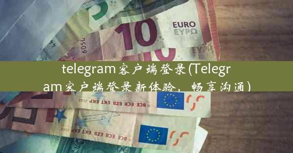 telegram客户端登录(Telegram客户端登录新体验，畅享沟通)