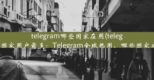 telegram哪些国家在用(telegram哪些国家用户最多：Telegram全球热用，哪些国家成焦点？)