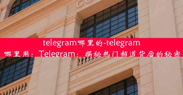 telegram哪里的-telegram哪里用：Telegram：揭秘热门频道背后的秘密