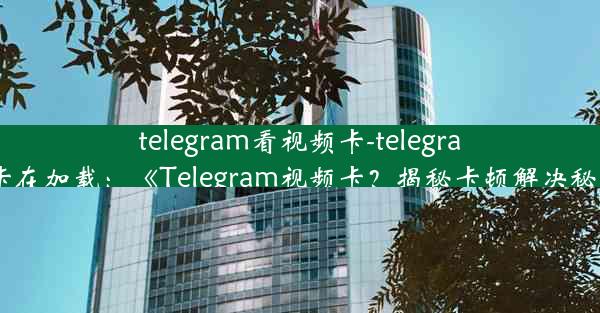 telegram看视频卡-telegram卡在加载：《Telegram视频卡？揭秘卡顿解决秘籍》