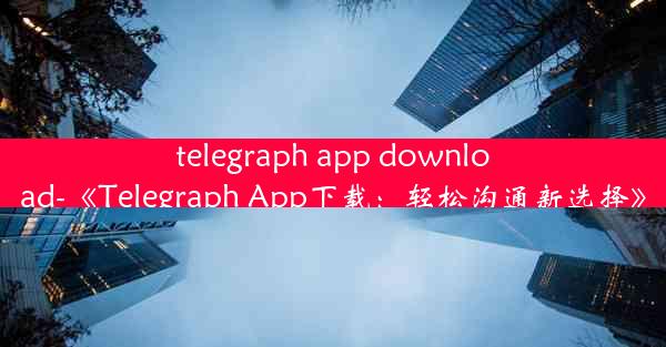 telegraph app download-《Telegraph App下载：轻松沟通新选择》