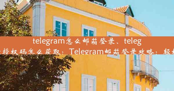 telegram怎么邮箱登录、telegram邮箱登录授权码怎么获取：Telegram邮箱登录攻略：轻松登录无障碍