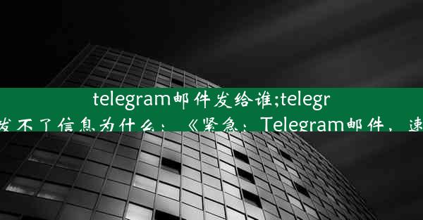 telegram邮件发给谁;telegram给好友发不了信息为什么：《紧急：Telegram邮件，速查收件人》