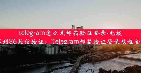 telegram怎么用邮箱验证登录-电报收不到86短信验证：Telegram邮箱验证登录教程全解析