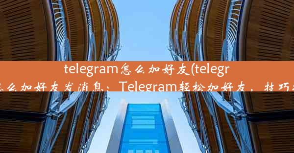 telegram怎么加好友(telegram怎么加好友发消息：Telegram轻松加好友，技巧揭秘)