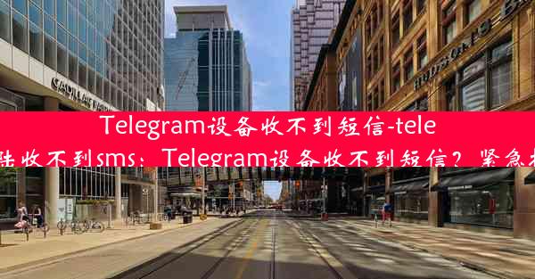 Telegram设备收不到短信-telegram登陆收不到sms：Telegram设备收不到短信？紧急排查指南