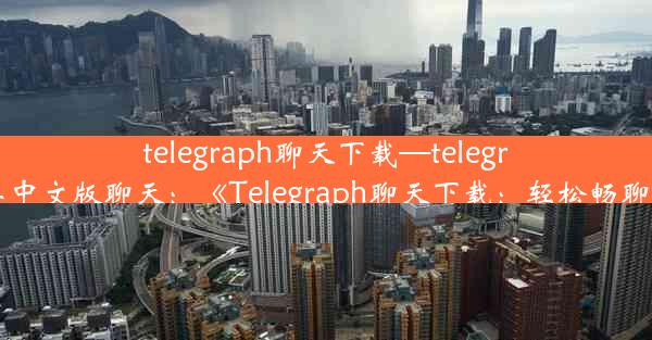 telegraph聊天下载—telegraph安卓中文版聊天：《Telegraph聊天下载：轻松畅聊新体验》