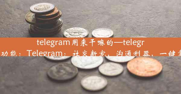 telegram用来干嘛的—telegram功能：Telegram：社交新宠，沟通利器，一键掌握