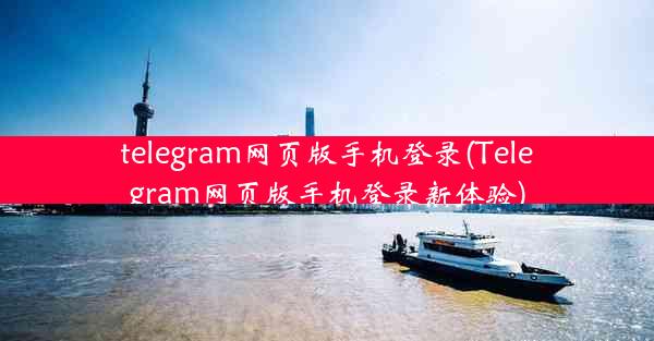 telegram网页版手机登录(Telegram网页版手机登录新体验)