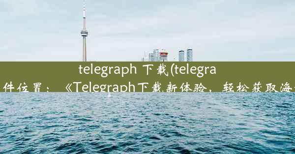 telegraph 下载(telegraph下载文件位置：《Telegraph下载新体验，轻松获取海量信息》)