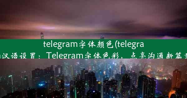 telegram字体颜色(telegram汉语设置：Telegram字体色彩，点亮沟通新篇章)