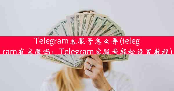 Telegram客服号怎么弄(telegram有客服吗：Telegram客服号轻松设置教程)