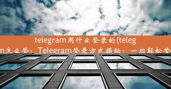 telegram用什么登录的(telegram怎么登：Telegram登录方式揭秘：一招轻松登录)