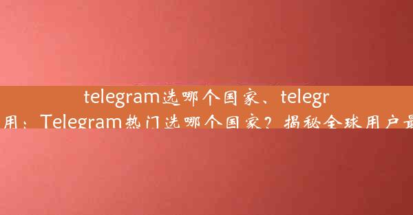 telegram选哪个国家、telegram哪里用：Telegram热门选哪个国家？揭秘全球用户最爱之地