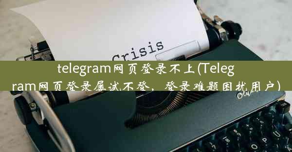 telegram网页登录不上(Telegram网页登录屡试不登，登录难题困扰用户)