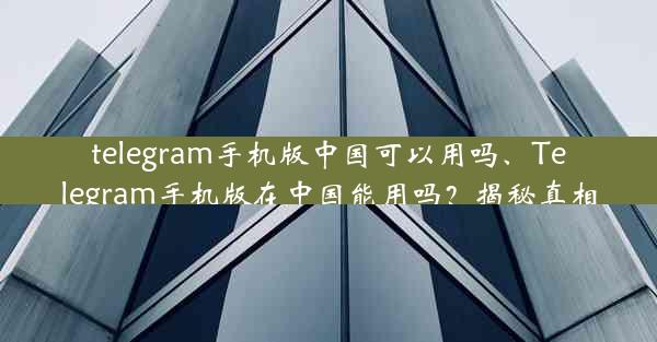 telegram手机版中国可以用吗、Telegram手机版在中国能用吗？揭秘真相