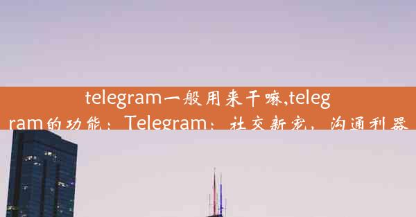 telegram一般用来干嘛,telegram的功能：Telegram：社交新宠，沟通利器