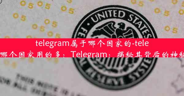 telegram属于哪个国家的-telegram哪个国家用的多：Telegram：揭秘其背后的神秘国度