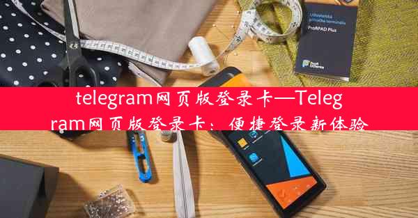 telegram网页版登录卡—Telegram网页版登录卡：便捷登录新体验