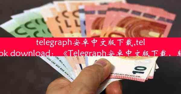 telegraph安卓中文版下载,telegraph apk download：《Telegraph安卓中文版下载，轻松