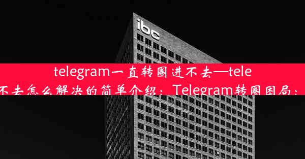 telegram一直转圈进不去—telegram一直转圈进不去怎么解决的简单介绍：Telegram转圈困局：为何一直进不去？