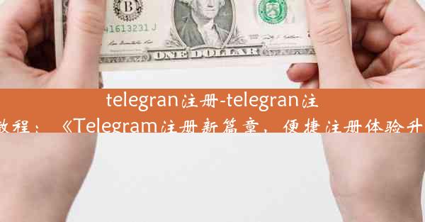 telegran注册-telegran注册教程：《Telegram注册新篇章，便捷注册体验升级》