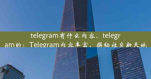 telegram有什么内容、telegram的：Telegram内容丰富，揭秘社交新天地