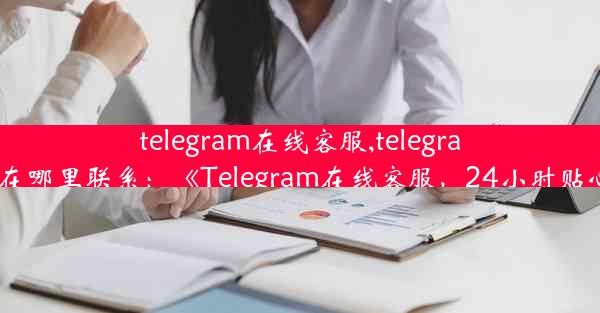 telegram在线客服,telegram客服在哪里联系：《Telegram在线客服，24小时贴心服务》