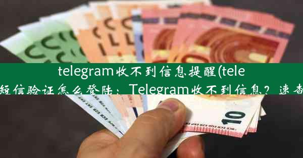 telegram收不到信息提醒(telegram收不到短信验证怎么登陆：Telegram收不到信息？速查这五大原因)