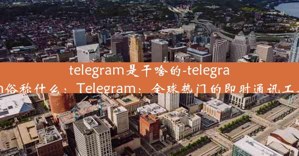 telegram是干啥的-telegram俗称什么：Telegram：全球热门的即时通讯工具