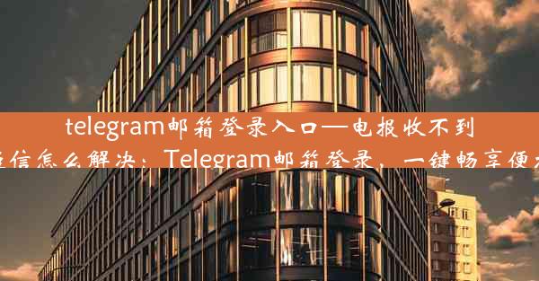 telegram邮箱登录入口—电报收不到验证短信怎么解决：Telegram邮箱登录，一键畅享便捷沟通