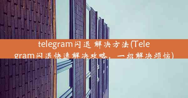 telegram闪退 解决方法(Telegram闪退快速解决攻略，一招解决烦恼)